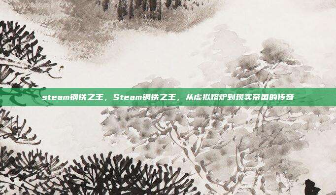 steam钢铁之王,Steam钢铁之王,从虚拟熔炉到现实帝国的传奇