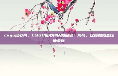 csgo准心抖,CSGO准心抖成帕金森?别慌,这篇稳枪圣经能救你