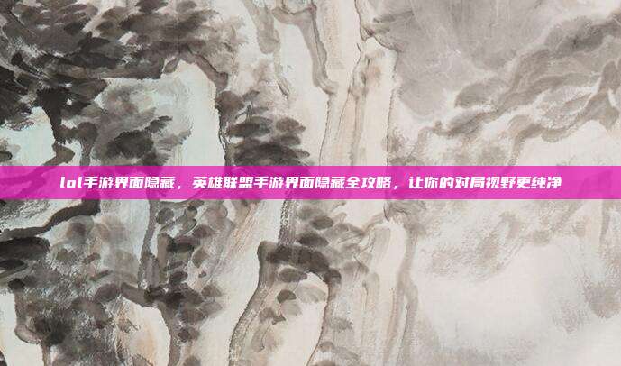 lol手游界面隐藏,英雄联盟手游界面隐藏全攻略,让你的对局视野更纯净