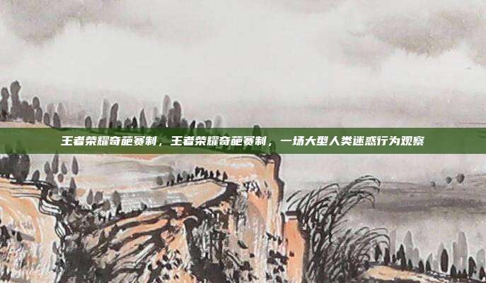 王者荣耀奇葩赛制,王者荣耀奇葩赛制,一场大型人类迷惑行为观察