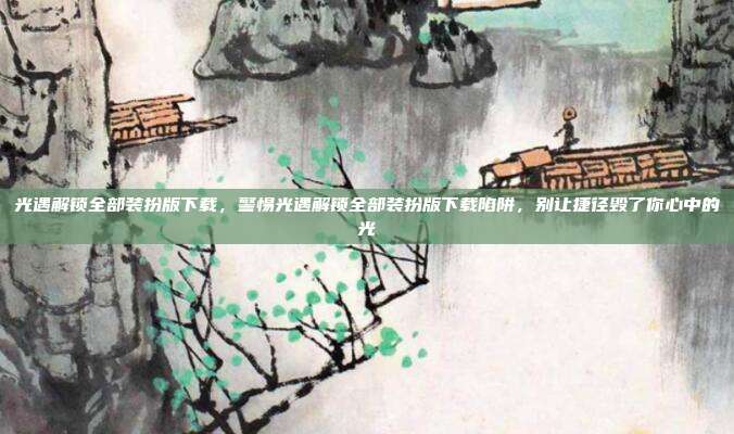 光遇解锁全部装扮版下载,警惕光遇解锁全部装扮版下载陷阱,别让捷径毁了你心中的光
