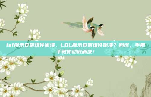 lol提示安装组件崩溃,LOL提示安装组件崩溃?别慌,手把手教你彻底解决!