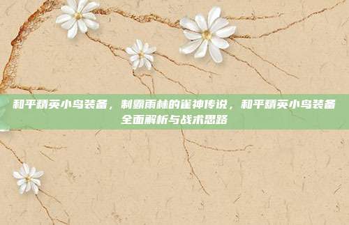 和平精英小鸟装备,制霸雨林的雀神传说,和平精英小鸟装备全面解析与战术思路