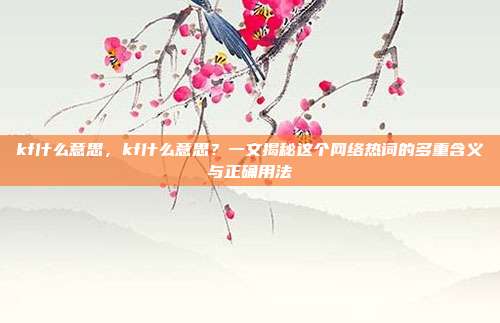 kf什么意思,kf什么意思?一文揭秘这个网络热词的多重含义与正确用法