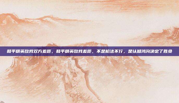 和平精英敌我双方差距,和平精英敌我差距,不是枪法不行,是认知鸿沟决定了胜负