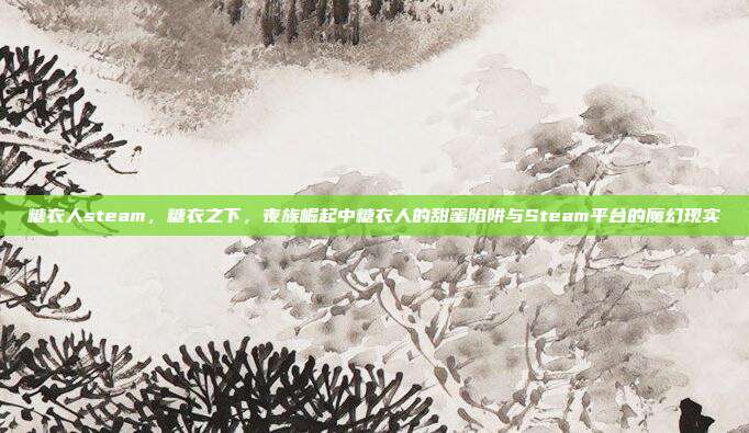 糖衣人steam,糖衣之下,夜族崛起中糖衣人的甜蜜陷阱与Steam平台的魔幻现实