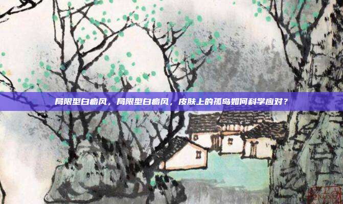 局限型白癜风,局限型白癜风,皮肤上的孤岛如何科学应对?