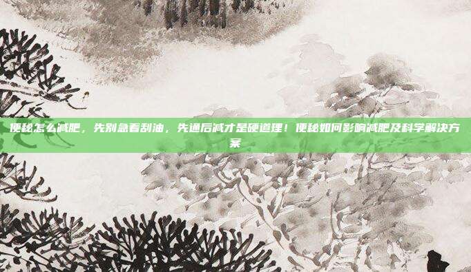 便秘怎么减肥,先别急着刮油,先通后减才是硬道理!便秘如何影响减肥及科学解决方案