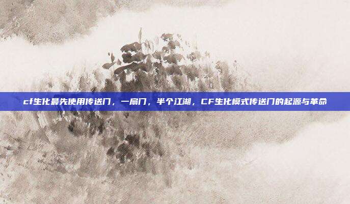 cf生化最先使用传送门,一扇门,半个江湖,CF生化模式传送门的起源与革命
