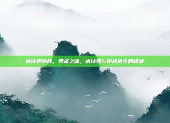 唐诗逸逆战,舞者之魂,唐诗逸与逆战的华丽碰撞