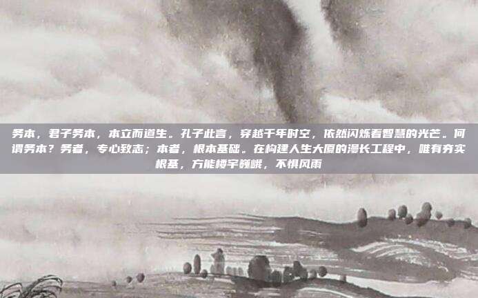 务本,君子务本,本立而道生。孔子此言,穿越千年时空,依然闪烁着智慧的光芒。何谓务本?务者,专心致志;本者,根本基础。在构建人生大厦的漫长工程中,唯有夯实根基,方能楼宇巍峨,不惧风雨