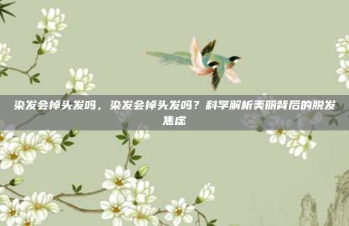 染发会掉头发吗,染发会掉头发吗?科学解析美丽背后的脱发焦虑