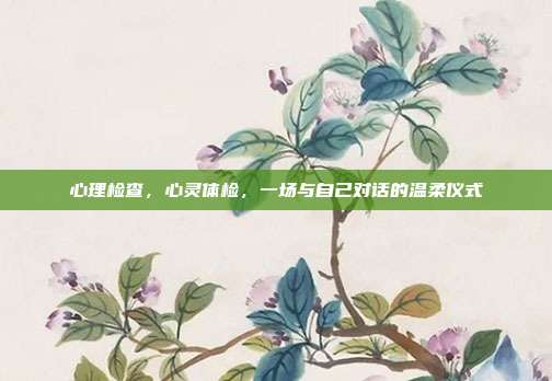 心理检查,心灵体检,一场与自己对话的温柔仪式