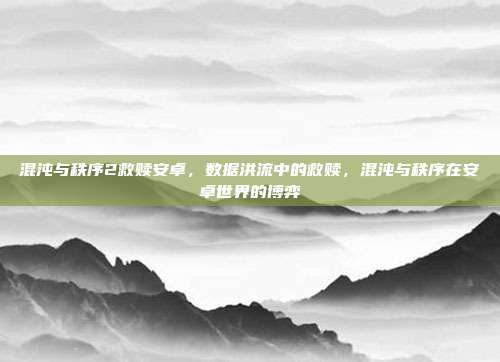 混沌与秩序2救赎安卓,数据洪流中的救赎,混沌与秩序在安卓世界的博弈