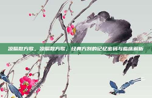 凉膈散方歌,凉膈散方歌,经典方剂的记忆密码与临床解析