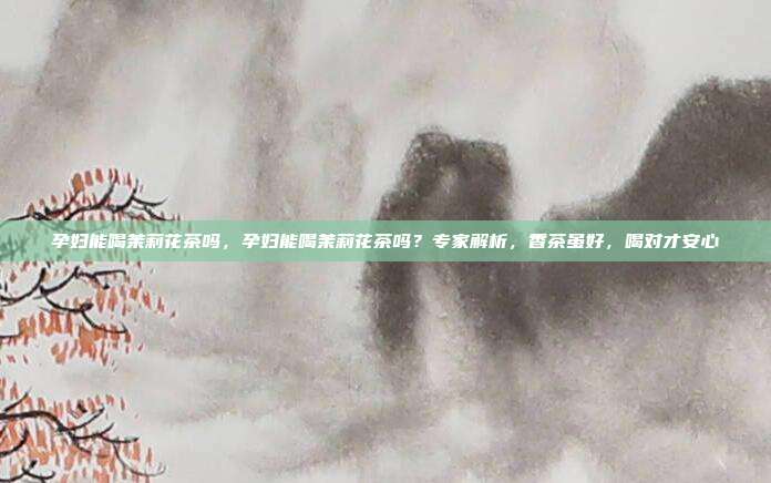 孕妇能喝茉莉花茶吗,孕妇能喝茉莉花茶吗?专家解析,香茶虽好,喝对才安心