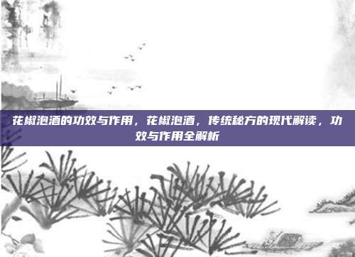 花椒泡酒的功效与作用,花椒泡酒,传统秘方的现代解读,功效与作用全解析