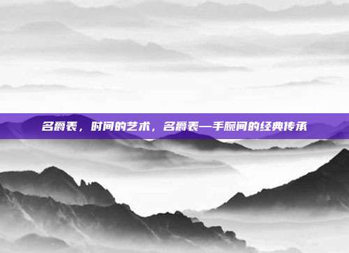 名爵表,时间的艺术,名爵表—手腕间的经典传承