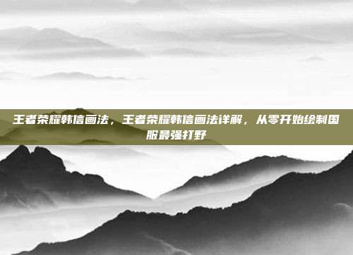 王者荣耀韩信画法,王者荣耀韩信画法详解,从零开始绘制国服最强打野