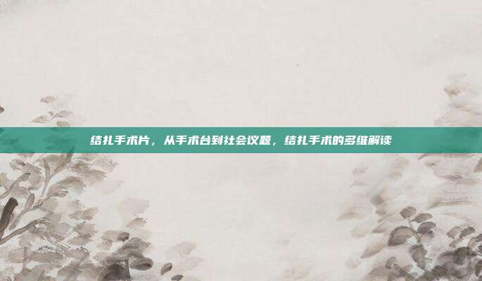 结扎手术片,从手术台到社会议题,结扎手术的多维解读