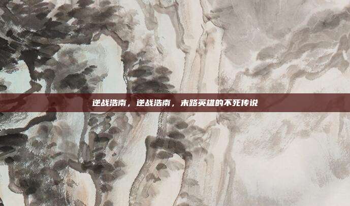 逆战浩南,逆战浩南,末路英雄的不死传说