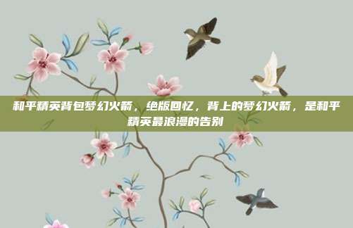 和平精英背包梦幻火箭,绝版回忆,背上的梦幻火箭,是和平精英最浪漫的告别