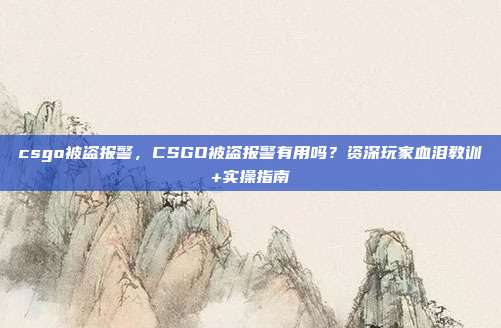 csgo被盗报警,CSGO被盗报警有用吗?资深玩家血泪教训+实操指南