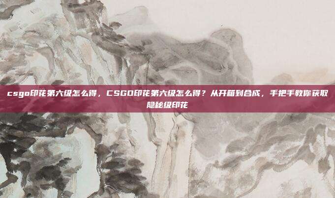 csgo印花第六级怎么得,CSGO印花第六级怎么得?从开箱到合成,手把手教你获取隐秘级印花