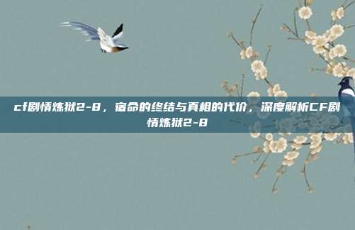 cf剧情炼狱2-8,宿命的终结与真相的代价,深度解析CF剧情炼狱2-8