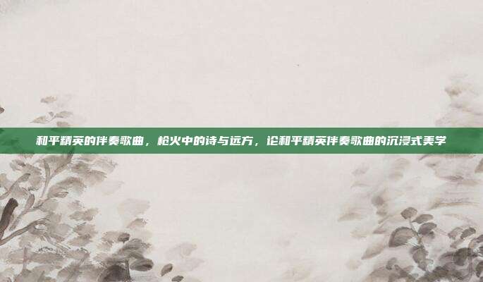 和平精英的伴奏歌曲,枪火中的诗与远方,论和平精英伴奏歌曲的沉浸式美学
