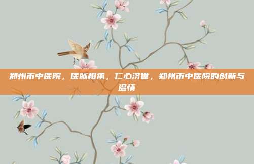郑州市中医院,医脉相承,仁心济世,郑州市中医院的创新与温情