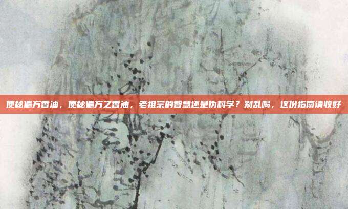 便秘偏方香油,便秘偏方之香油,老祖宗的智慧还是伪科学?别乱喝,这份指南请收好