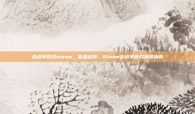 古战争游戏steam,鎏金战鼓,Steam古战争游戏漫游指南