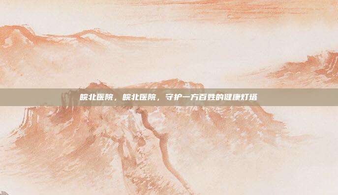 皖北医院,皖北医院,守护一方百姓的健康灯塔
