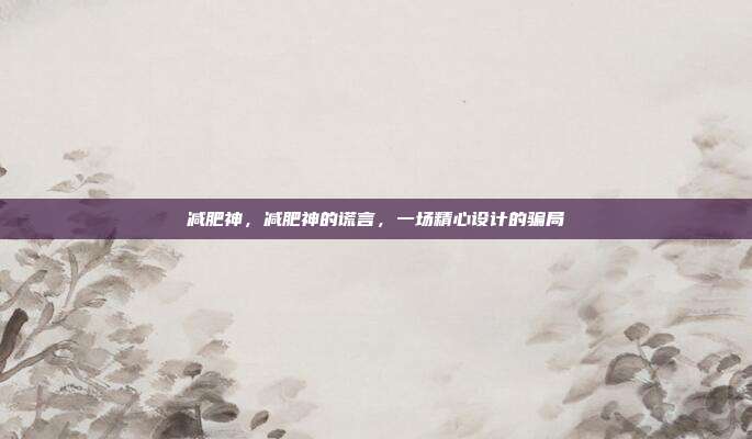减肥神,减肥神的谎言,一场精心设计的骗局
