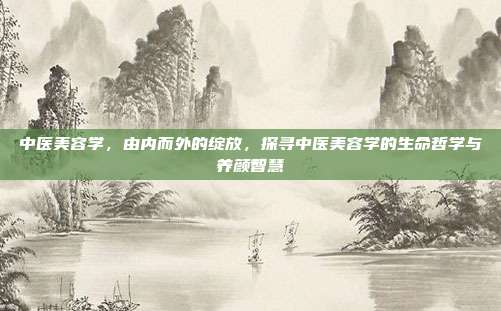 中医美容学,由内而外的绽放,探寻中医美容学的生命哲学与养颜智慧