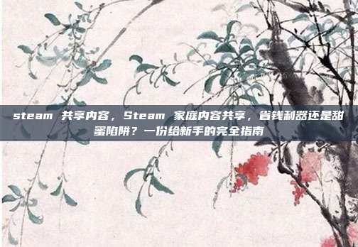 steam 共享内容,Steam 家庭内容共享,省钱利器还是甜蜜陷阱?一份给新手的完全指南