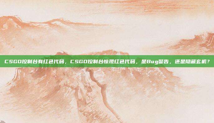 CSGO控制台有红色代码,CSGO控制台惊现红色代码,是Bug警告,还是隐藏玄机?