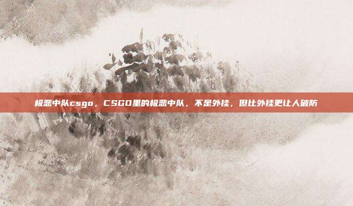 极恶中队csgo,CSGO里的极恶中队,不是外挂,但比外挂更让人破防