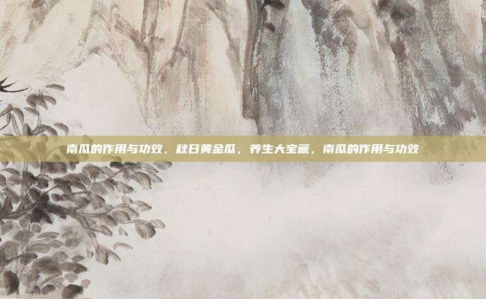 南瓜的作用与功效,秋日黄金瓜,养生大宝藏,南瓜的作用与功效