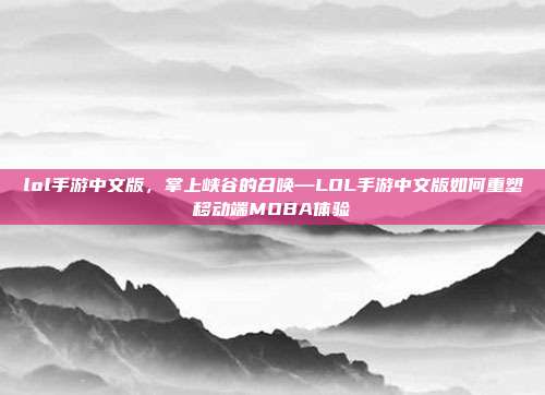 lol手游中文版,掌上峡谷的召唤—LOL手游中文版如何重塑移动端MOBA体验