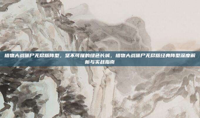 植物大战僵尸无尽版阵型,坚不可摧的绿色长城,植物大战僵尸无尽版经典阵型深度解析与实战指南