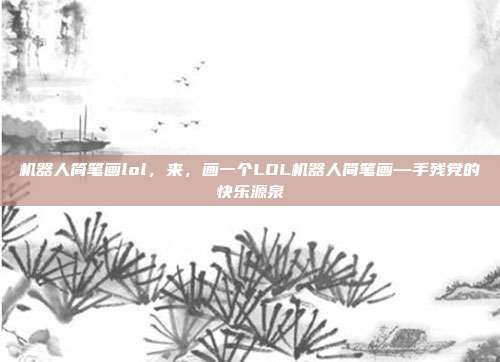 机器人简笔画lol,来,画一个LOL机器人简笔画—手残党的快乐源泉