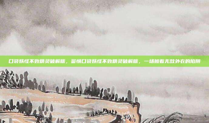 口袋妖怪不败精灵破解版,警惕口袋妖怪不败精灵破解版,一场披着无敌外衣的陷阱