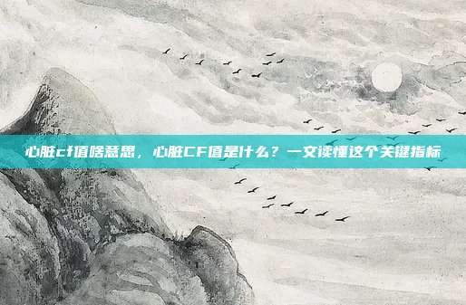 心脏cf值啥意思,心脏CF值是什么?一文读懂这个关键指标