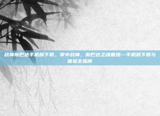 战神斯巴达手机版下载,掌中战神,斯巴达之魂重燃—手机版下载与体验全指南