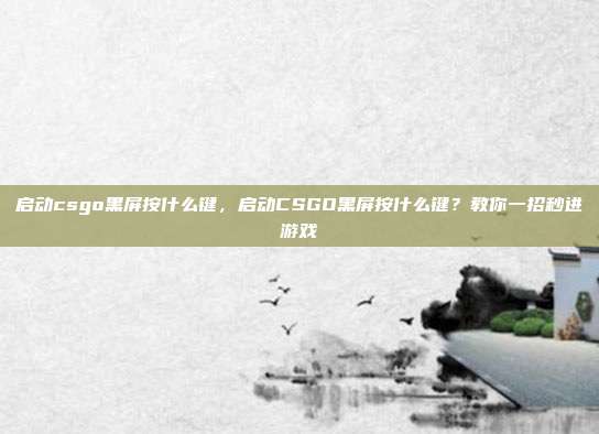 启动csgo黑屏按什么键,启动CSGO黑屏按什么键?教你一招秒进游戏