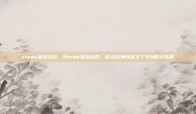 steam最佳游戏,Steam最佳游戏,这10款神作定义了平台的天花板