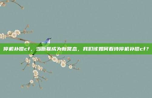 停机补偿cf,当断联成为新常态,我们该如何看待停机补偿cf?