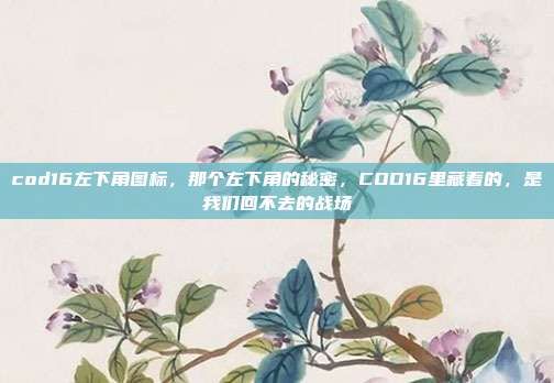 cod16左下角图标,那个左下角的秘密,COD16里藏着的,是我们回不去的战场
